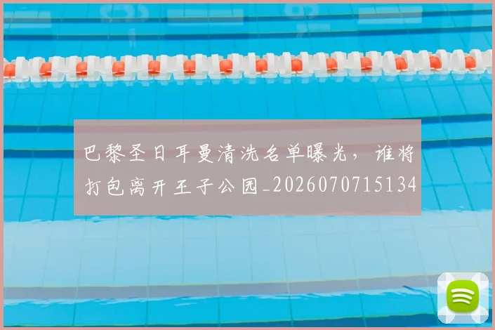 巴黎圣日耳曼清洗名单曝光，谁将打包离开王子公园_20260707151344