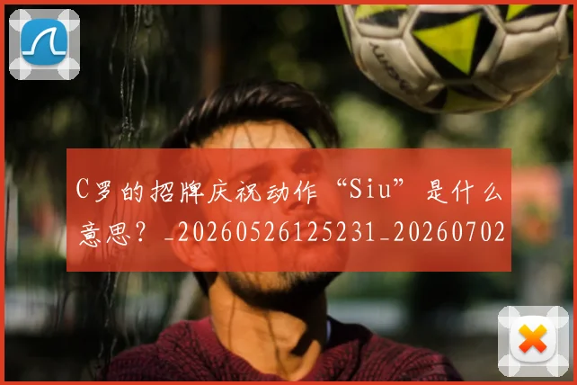C罗的招牌庆祝动作“Siu”是什么意思？_20260526125231_20260702042259