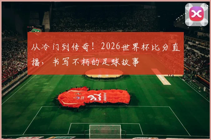 从冷门到传奇!2026世界杯比分直播,书写不朽的足球故事