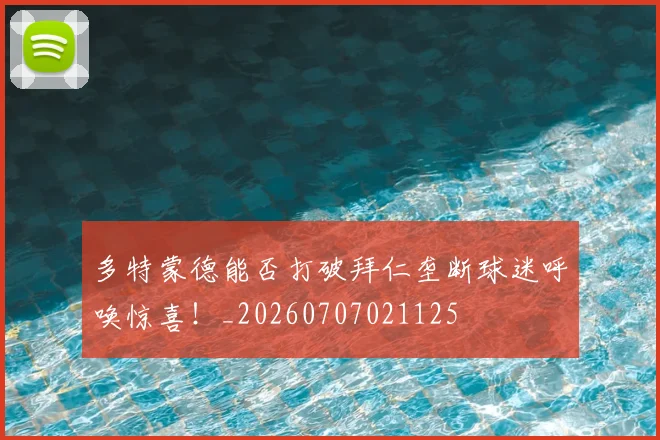 多特蒙德能否打破拜仁垄断球迷呼唤惊喜!_20260707021125