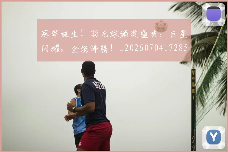 冠军诞生!羽毛球颁奖盛典,巨星闪耀,全场沸腾!_20260704172855
