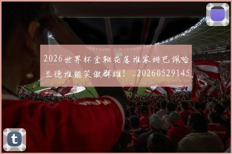 2026世界杯金靴花落谁家姆巴佩哈兰德谁能笑傲群雄！_20260529145444