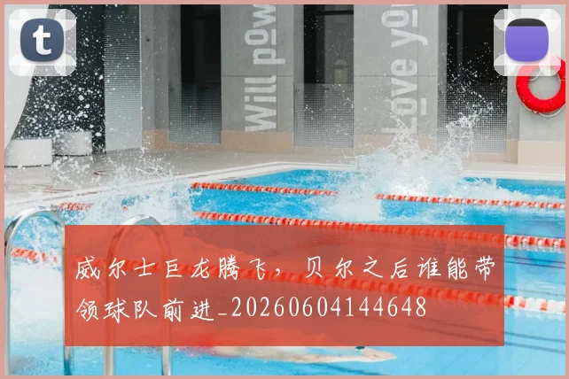 威尔士巨龙腾飞，贝尔之后谁能带领球队前进_20260604144648