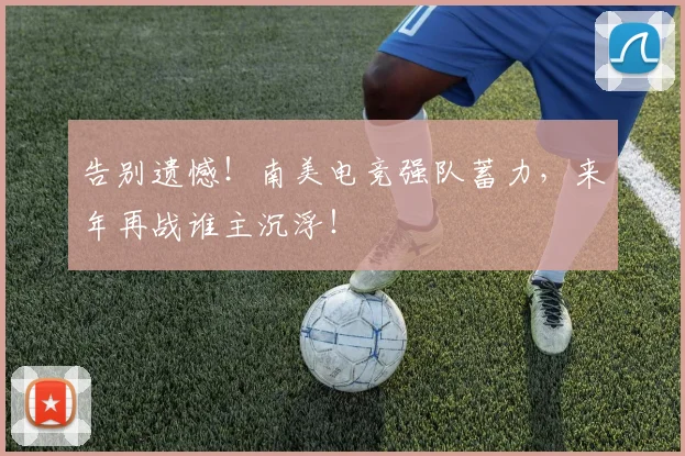 告别遗憾！南美电竞强队蓄力，来年再战谁主沉浮！