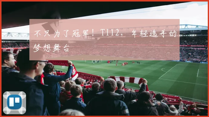 不只为了冠军!TI12,年轻选手的梦想舞台