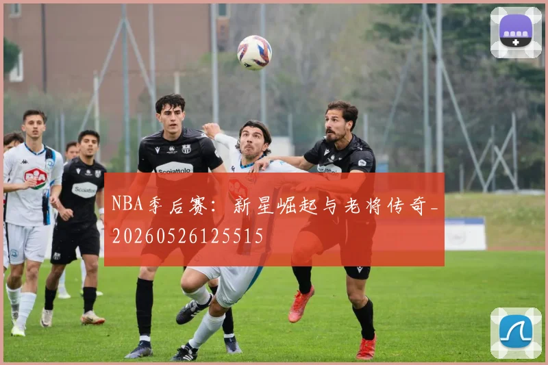 NBA季后赛：新星崛起与老将传奇_20260526125515