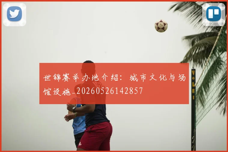 世锦赛举办地介绍：城市文化与场馆设施_20260526142857