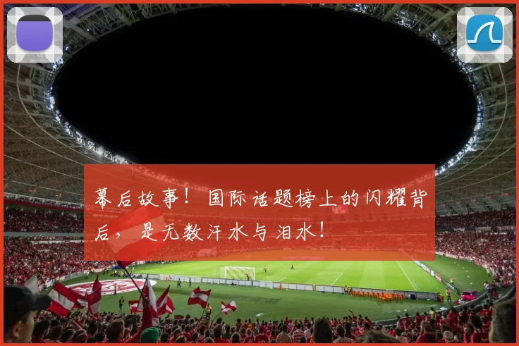 幕后故事!国际话题榜上的闪耀背后,是无数汗水与泪水!