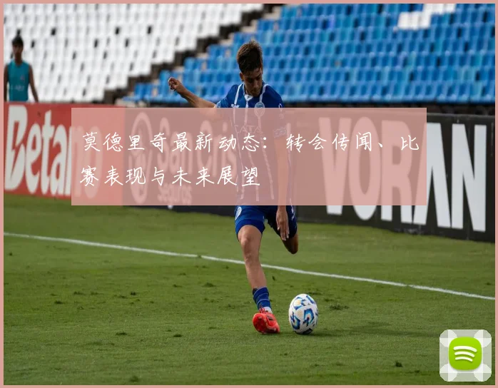 莫德里奇最新动态：转会传闻、比赛表现与未来展望