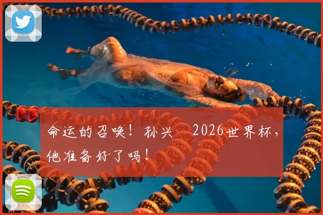 命运的召唤!孙兴慜2026世界杯,他准备好了吗!