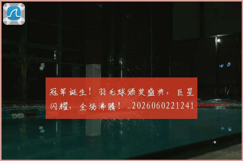 冠军诞生!羽毛球颁奖盛典,巨星闪耀,全场沸腾!_20260602212419