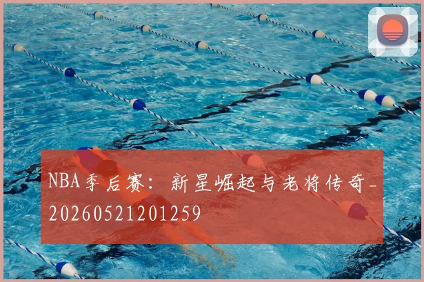 NBA季后赛：新星崛起与老将传奇_20260521201259