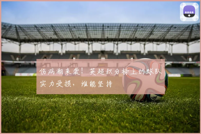 伤病潮来袭！英超积分榜上的球队实力受损，谁能坚持