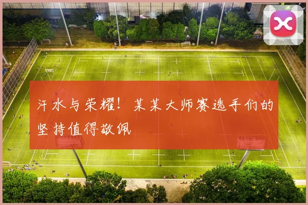汗水与荣耀！某某大师赛选手们的坚持值得敬佩