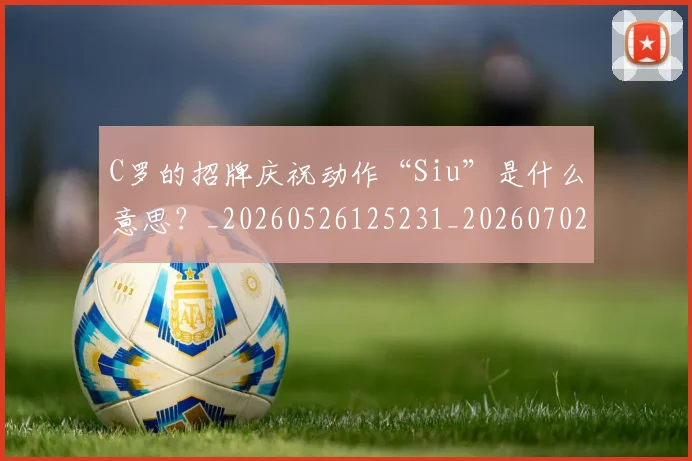 C罗的招牌庆祝动作“Siu”是什么意思？_20260526125231_20260702042259