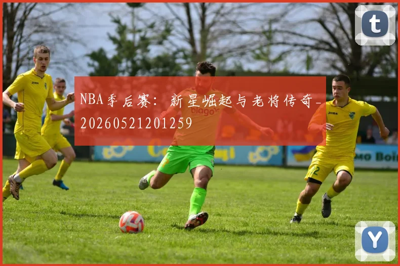 NBA季后赛：新星崛起与老将传奇_20260521201259