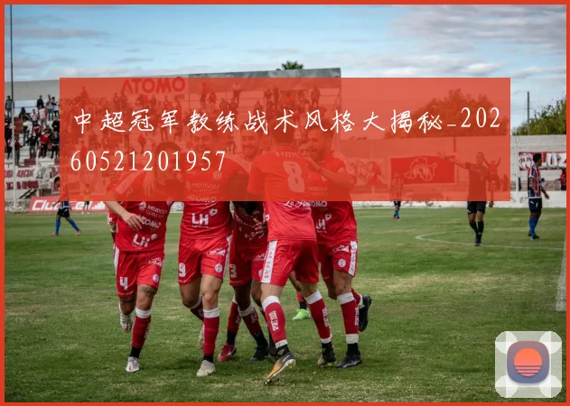 中超冠军教练战术风格大揭秘_20260521201957