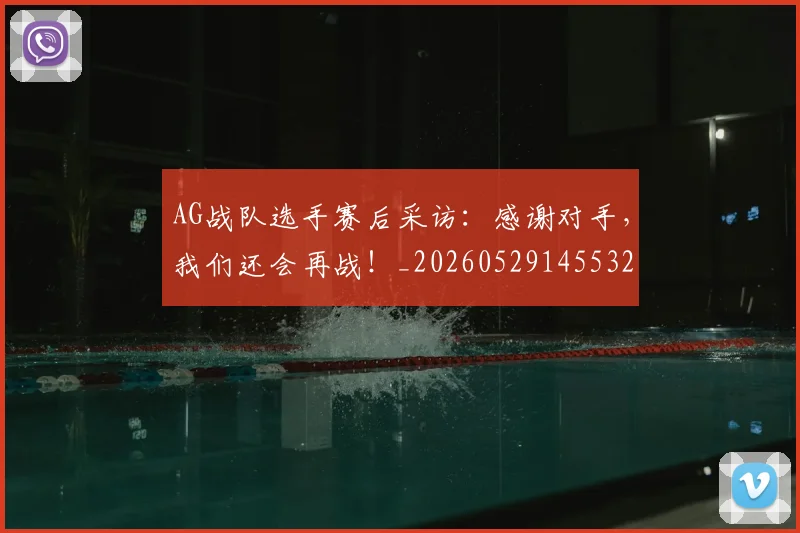 AG战队选手赛后采访：感谢对手，我们还会再战！_20260529145532