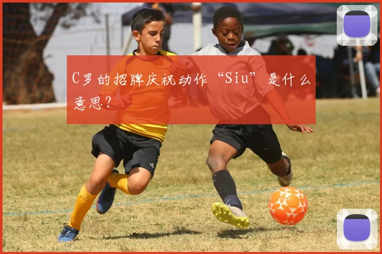 C罗的招牌庆祝动作“Siu”是什么意思？