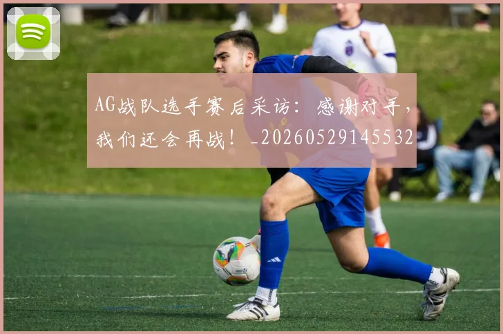 AG战队选手赛后采访：感谢对手，我们还会再战！_20260529145532