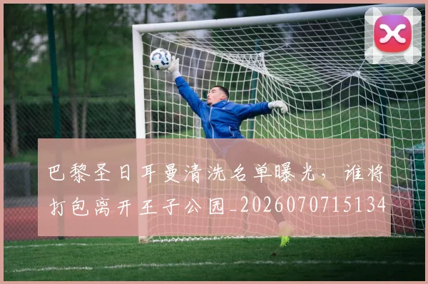 巴黎圣日耳曼清洗名单曝光,谁将打包离开王子公园_20260707151344