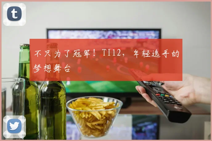不只为了冠军!TI12,年轻选手的梦想舞台