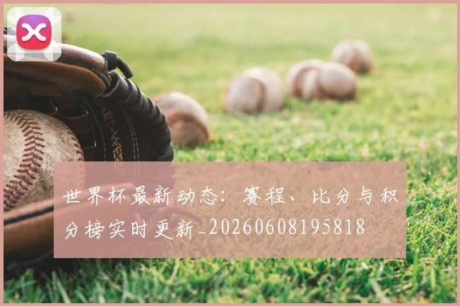世界杯最新动态：赛程、比分与积分榜实时更新_20260608195818
