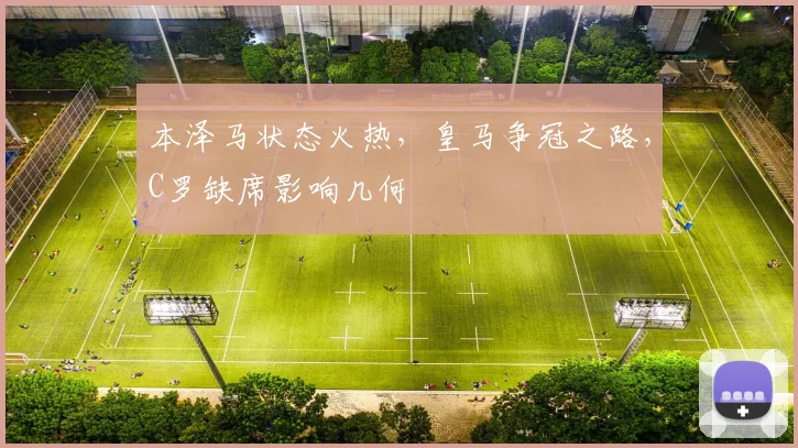 本泽马状态火热，皇马争冠之路，C罗缺席影响几何