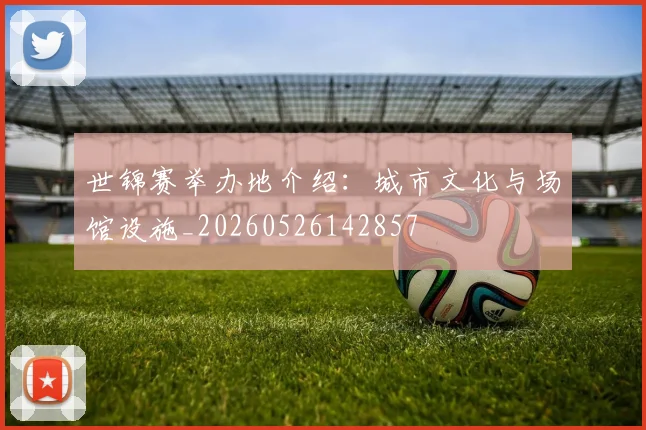 世锦赛举办地介绍：城市文化与场馆设施_20260526142857
