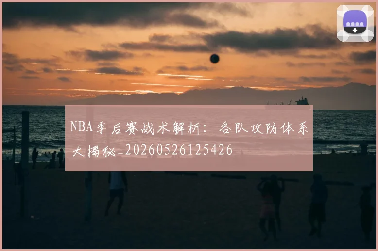 NBA季后赛战术解析：各队攻防体系大揭秘_20260526125426