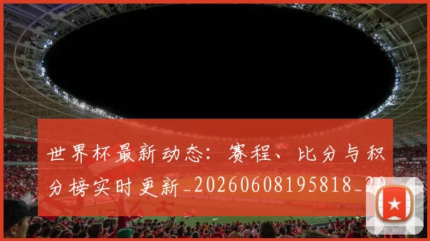 世界杯最新动态:赛程、比分与积分榜实时更新_20260608195818_20260703203236