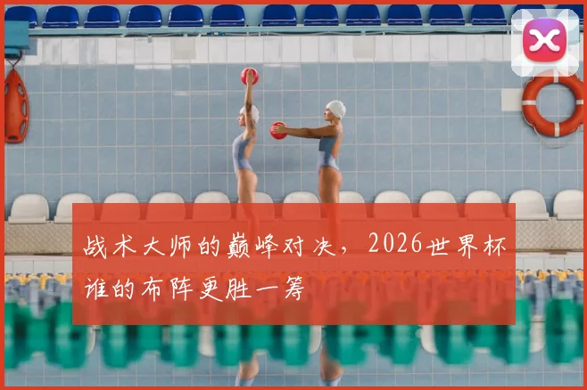 战术大师的巅峰对决,2026世界杯谁的布阵更胜一筹