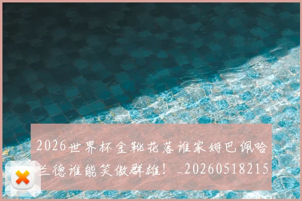2026世界杯金靴花落谁家姆巴佩哈兰德谁能笑傲群雄！_20260518215353