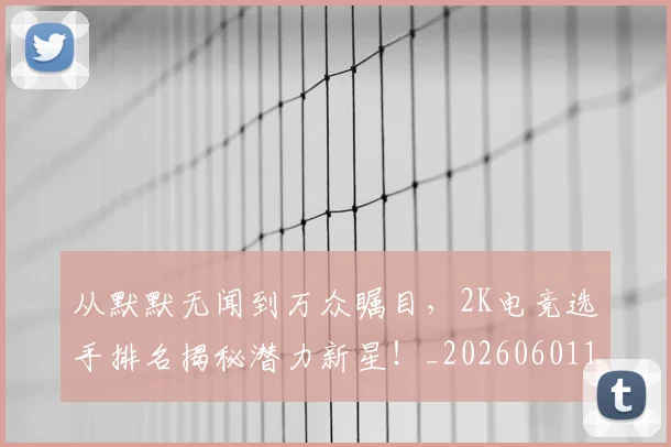 从默默无闻到万众瞩目，2K电竞选手排名揭秘潜力新星！_20260601173330