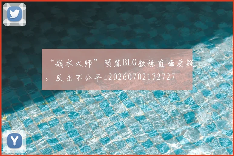 “战术大师”陨落BLG教练直面质疑，反击不公平_20260702172727