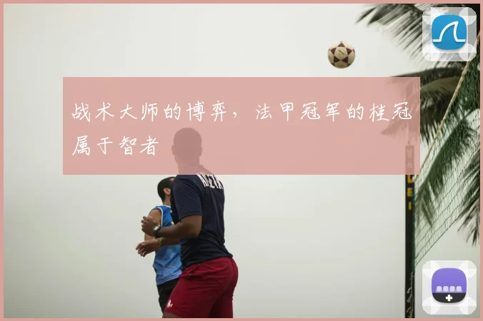 战术大师的博弈,法甲冠军的桂冠属于智者
