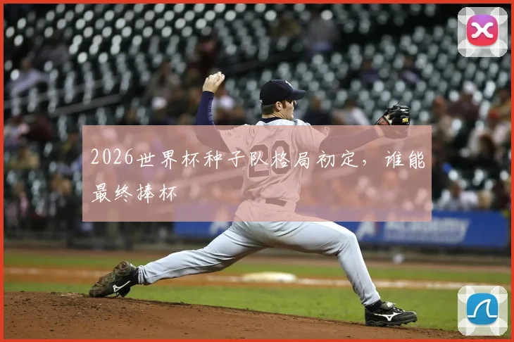 2026世界杯种子队格局初定,谁能最终捧杯