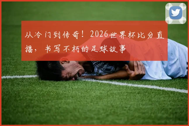 从冷门到传奇！2026世界杯比分直播，书写不朽的足球故事