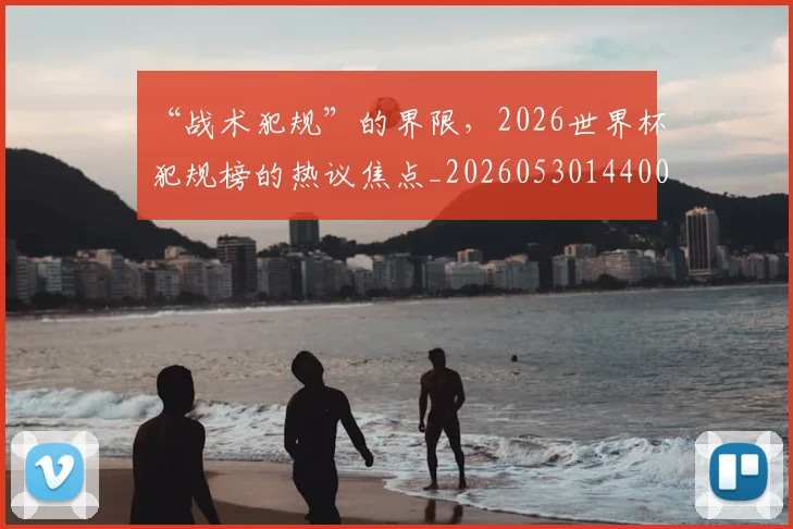 “战术犯规”的界限，2026世界杯犯规榜的热议焦点_20260530144003