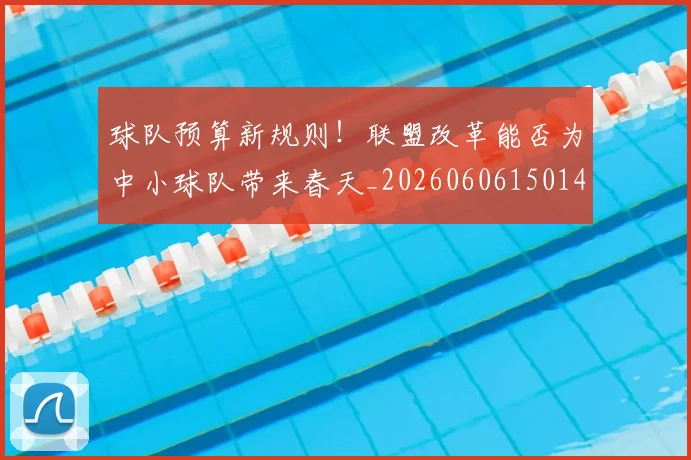 球队预算新规则！联盟改革能否为中小球队带来春天_20260606150146