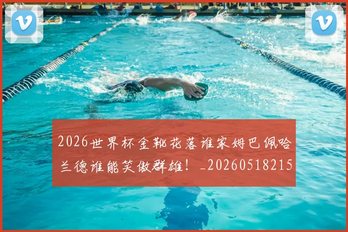 2026世界杯金靴花落谁家姆巴佩哈兰德谁能笑傲群雄！_20260518215353