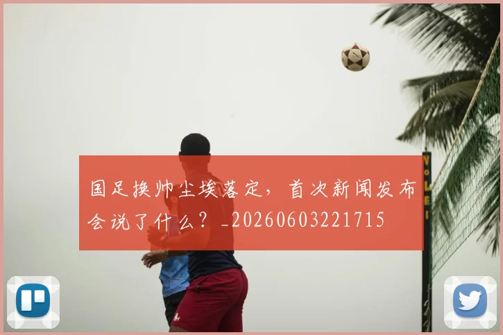 国足换帅尘埃落定，首次新闻发布会说了什么？_20260603221715