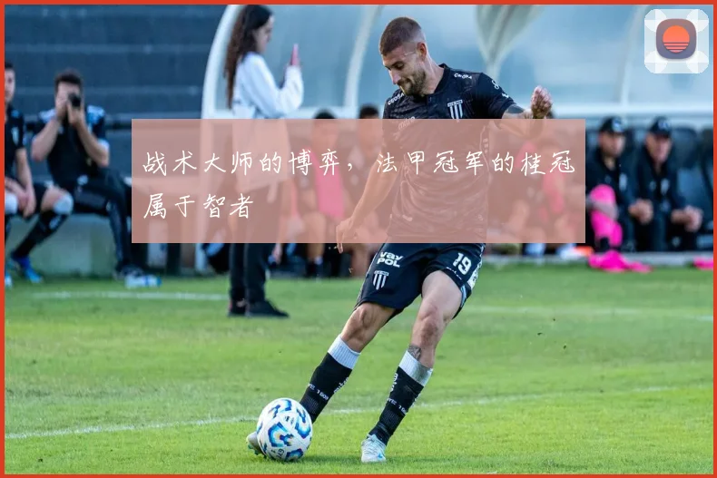 战术大师的博弈,法甲冠军的桂冠属于智者