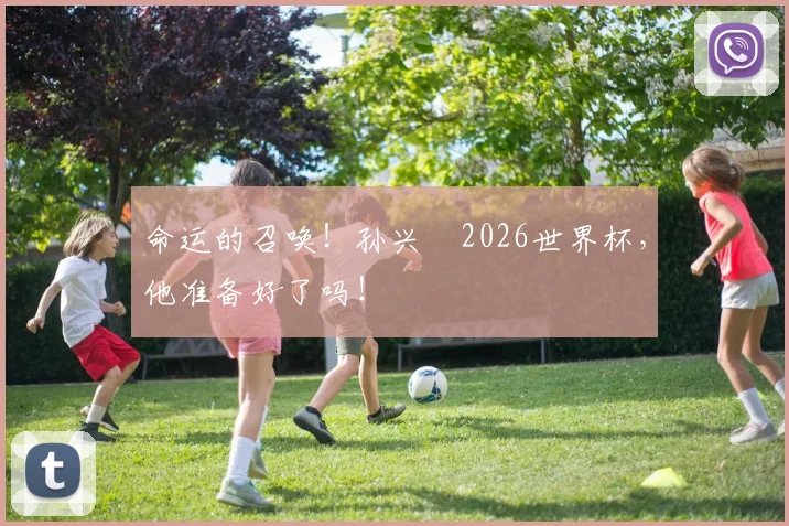 命运的召唤!孙兴慜2026世界杯,他准备好了吗!