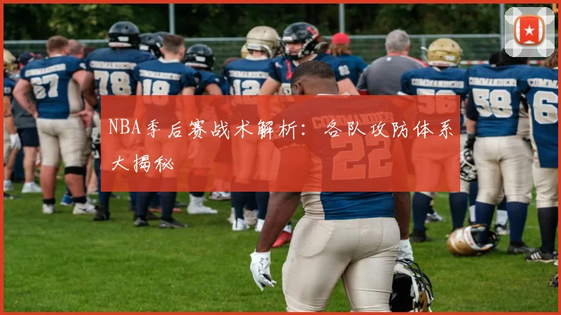 NBA季后赛战术解析：各队攻防体系大揭秘