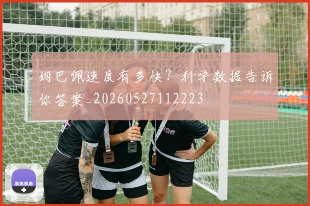 姆巴佩速度有多快?科学数据告诉你答案_20260527112223