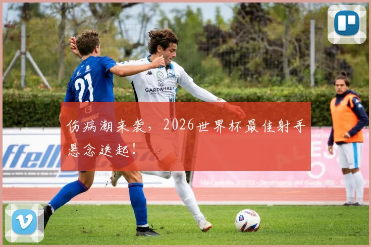 伤病潮来袭,2026世界杯最佳射手悬念迭起!