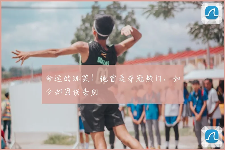 命运的玩笑！他曾是夺冠热门，如今却因伤告别