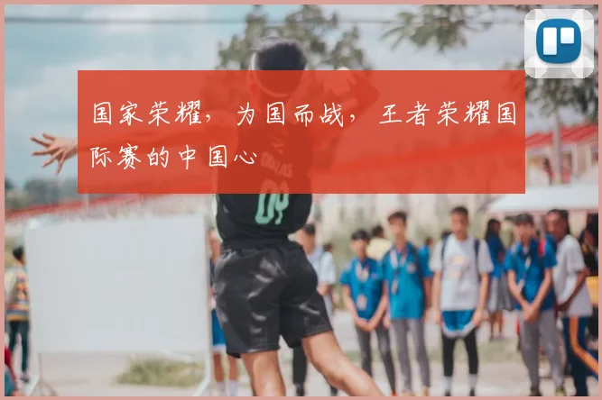 国家荣耀，为国而战，王者荣耀国际赛的中国心
