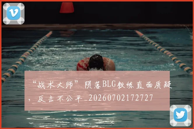 “战术大师”陨落BLG教练直面质疑，反击不公平_20260702172727